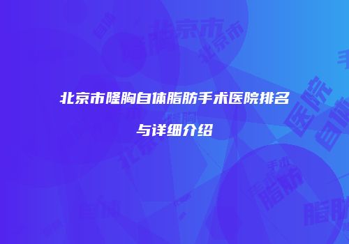 北京市隆胸自体脂肪手术医院排名与详细介绍