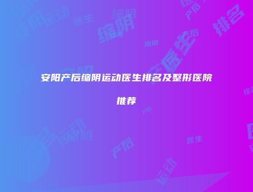 安阳产后缩阴运动医生排名及整形医院推荐