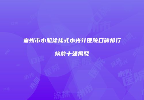 宿州市水肌涂抹式水光针医院口碑排行榜前十强揭晓
