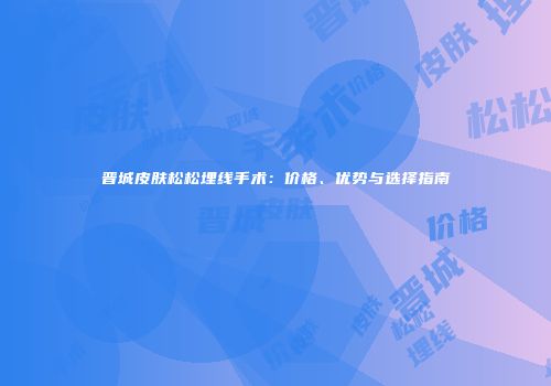 晋城皮肤松松埋线手术：价格、优势与选择指南