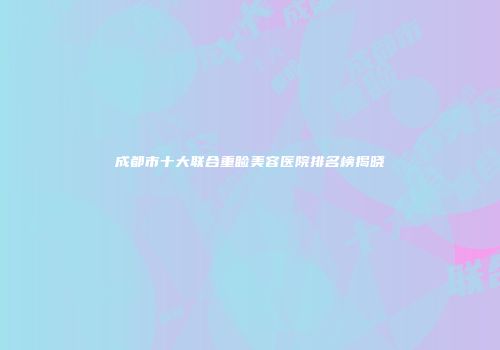 成都市十大联合重睑美容医院排名榜揭晓
