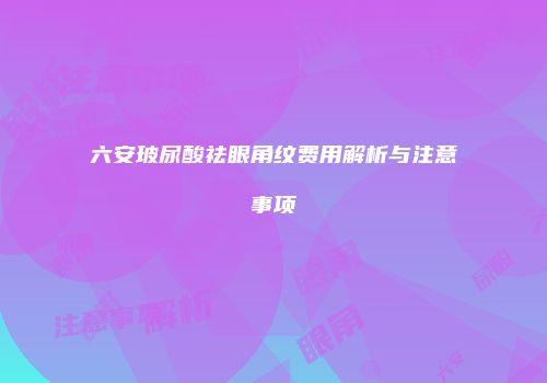 六安玻尿酸祛眼角纹费用解析与注意事项