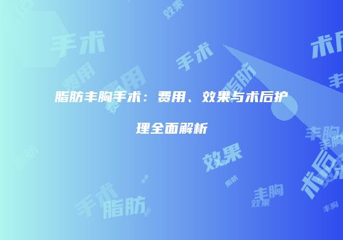 脂肪丰胸手术：费用、效果与术后护理全面解析