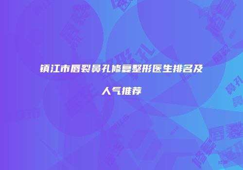 镇江市唇裂鼻孔修复整形医生排名及人气推荐
