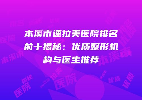 本溪市速拉美医院排名前十揭秘：优质整形机构与医生推荐