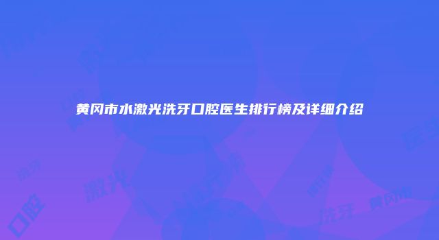 黄冈市水激光洗牙口腔医生排行榜及详细介绍
