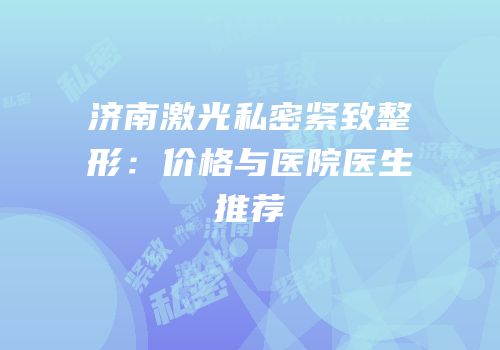 济南激光私密紧致整形：价格与医院医生推荐