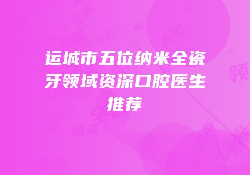 运城市五位纳米全瓷牙领域资深口腔医生推荐
