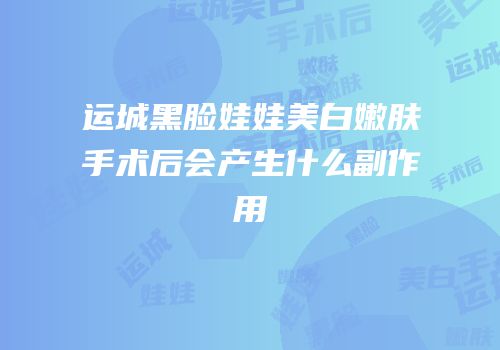 运城黑脸娃娃美白嫩肤手术后会产生什么副作用