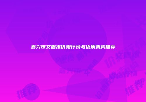 嘉兴市文眉术价格行情与优质机构推荐