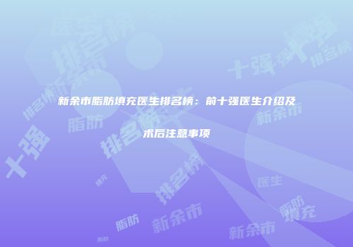 新余市脂肪填充医生排名榜：前十强医生介绍及术后注意事项