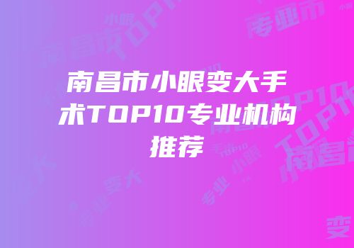 南昌市小眼变大手术TOP10专业机构推荐
