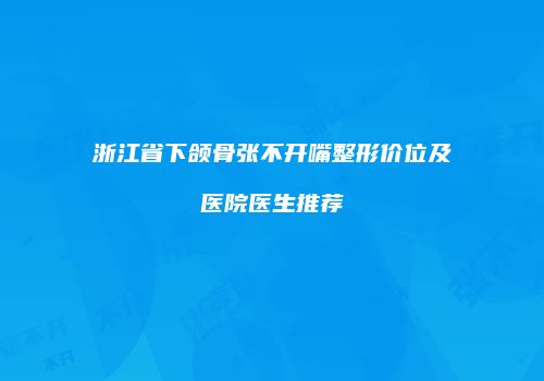 浙江省下颌骨张不开嘴整形价位及医院医生推荐