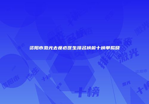 资阳市激光去痤疮医生排名榜前十榜单揭晓