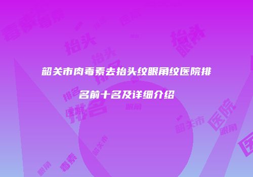 韶关市肉毒素去抬头纹眼角纹医院排名前十名及详细介绍