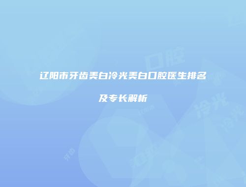 辽阳市牙齿美白冷光美白口腔医生排名及专长解析