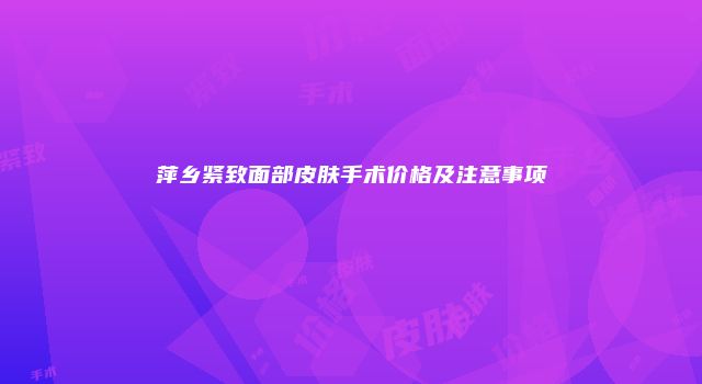 萍乡紧致面部皮肤手术价格及注意事项