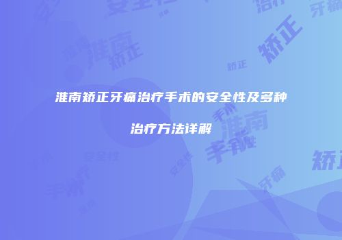 淮南矫正牙痛治疗手术的安全性及多种治疗方法详解