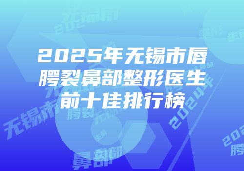 2025年无锡市唇腭裂鼻部整形医生前十佳排行榜