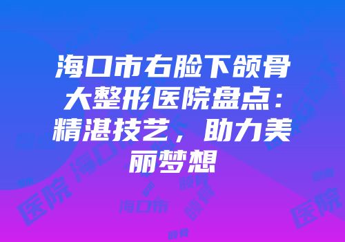海口市右脸下颌骨大整形医院盘点：精湛技艺，助力美丽梦想