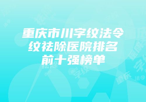 重庆市川字纹法令纹祛除医院排名前十强榜单