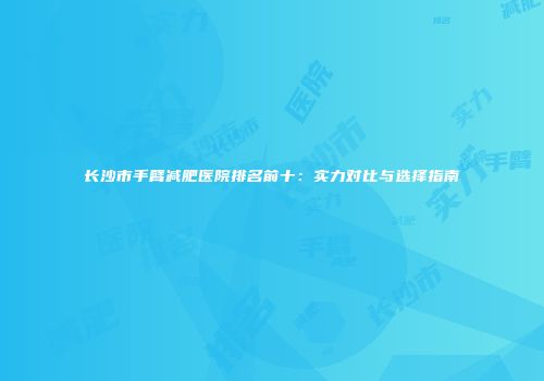 长沙市手臂减肥医院排名前十：实力对比与选择指南