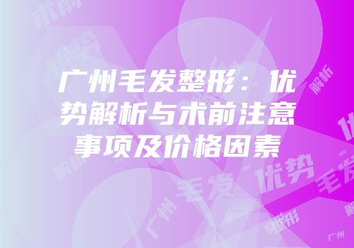 广州毛发整形：优势解析与术前注意事项及价格因素