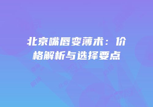 北京嘴唇变薄术：价格解析与选择要点