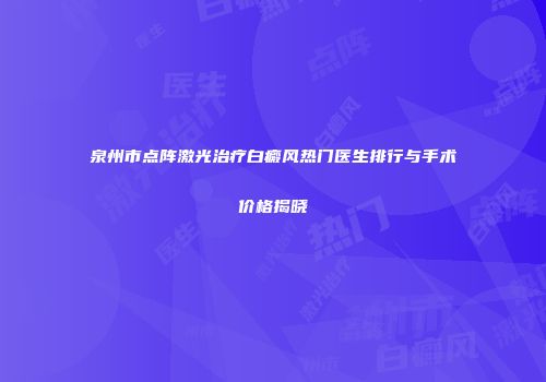 泉州市点阵激光治疗白癜风热门医生排行与手术价格揭晓