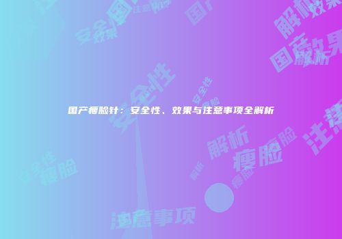国产瘦脸针：安全性、效果与注意事项全解析