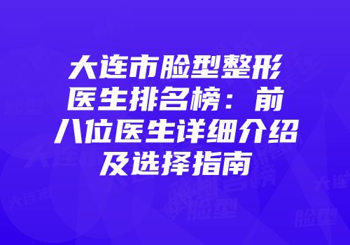 大连市脸型整形医生排名榜：前八位医生详细介绍及选择指南