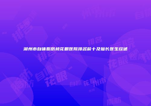 湖州市自体脂肪桃花眼医院排名前十及擅长医生综述