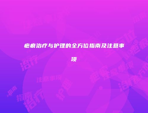 疤痕治疗与护理的全方位指南及注意事项