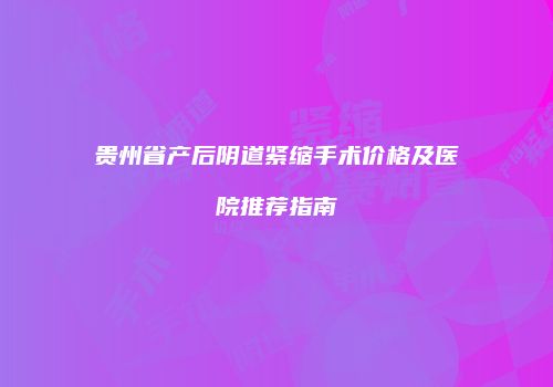 贵州省产后阴道紧缩手术价格及医院推荐指南