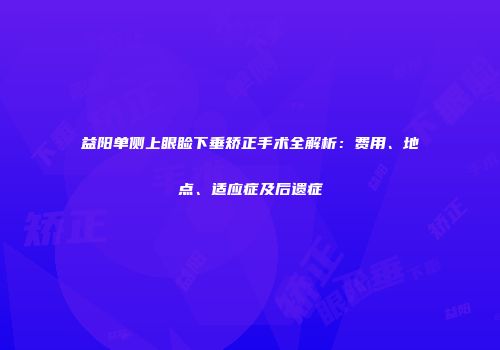 益阳单侧上眼睑下垂矫正手术全解析：费用、地点、适应症及后遗症