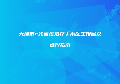 天津市e光痤疮治疗手术医生排名及选择指南