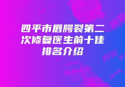 四平市唇腭裂第二次修复医生前十佳排名介绍
