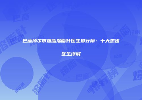 巴彦淖尔市爆脂溶脂针医生排行榜：十大杰出医生详解