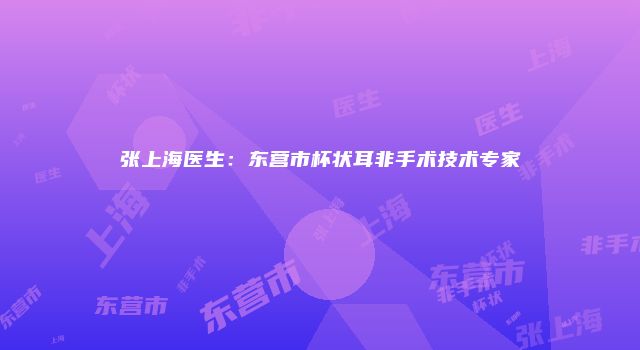 张上海医生：东营市杯状耳非手术技术专家