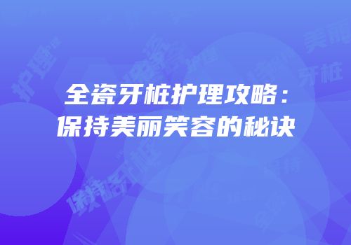全瓷牙桩护理攻略：保持美丽笑容的秘诀