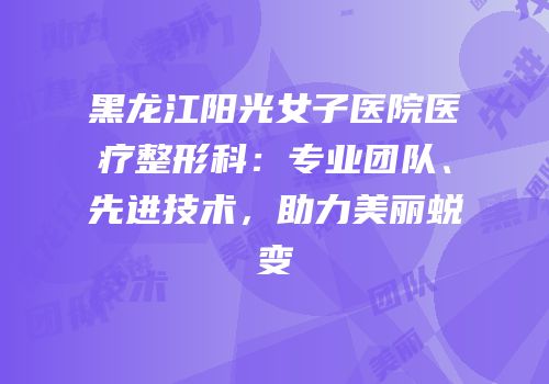 黑龙江阳光女子医院医疗整形科：专业团队、先进技术，助力美丽蜕变