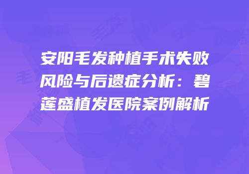 安阳毛发种植手术失败风险与后遗症分析：碧莲盛植发医院案例解析