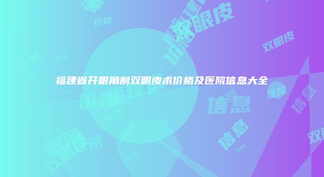 福建省开眼角割双眼皮术价格及医院信息大全