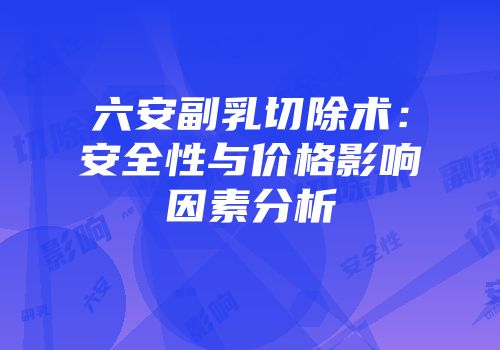 六安副乳切除术：安全性与价格影响因素分析
