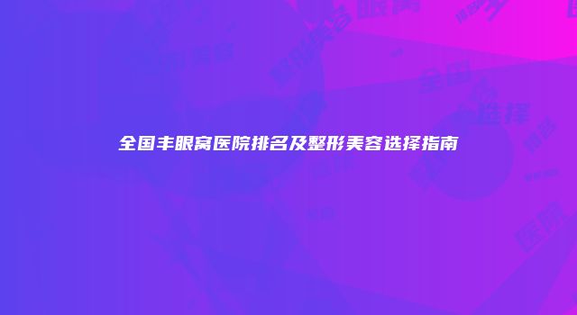 全国丰眼窝医院排名及整形美容选择指南