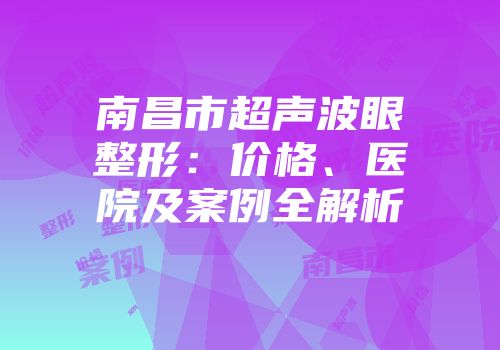南昌市超声波眼整形：价格、医院及案例全解析