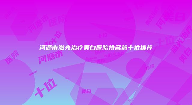 河源市激光治疗美白医院排名前十位推荐