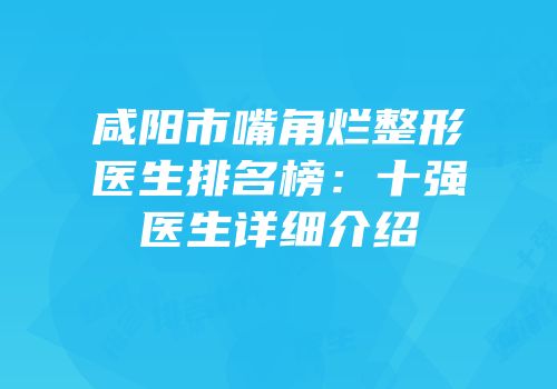 咸阳市嘴角烂整形医生排名榜：十强医生详细介绍