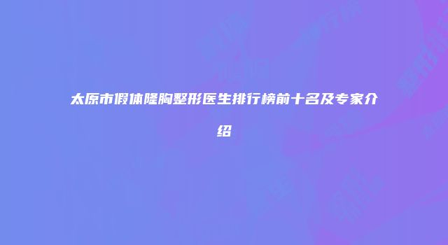 太原市假体隆胸整形医生排行榜前十名及专家介绍