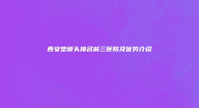 西安垫额头排名前三医院及优势介绍